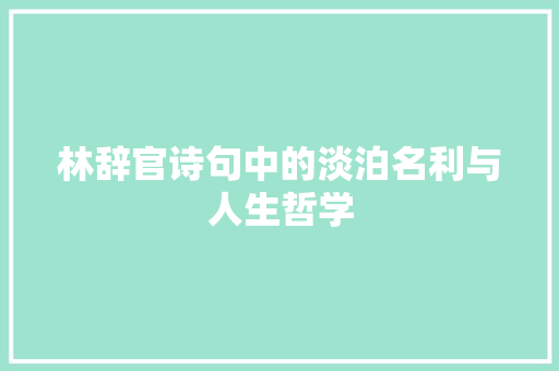 林辞官诗句中的淡泊名利与人生哲学