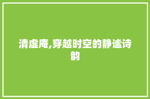 清虚庵,穿越时空的静谧诗韵