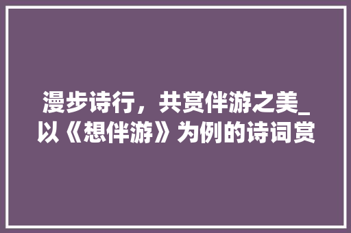 漫步诗行，共赏伴游之美_以《想伴游》为例的诗词赏析