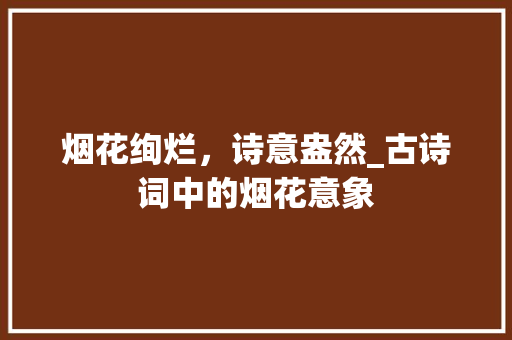 烟花绚烂，诗意盎然_古诗词中的烟花意象