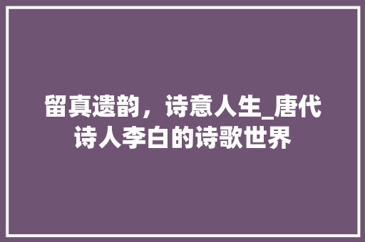留真遗韵，诗意人生_唐代诗人李白的诗歌世界