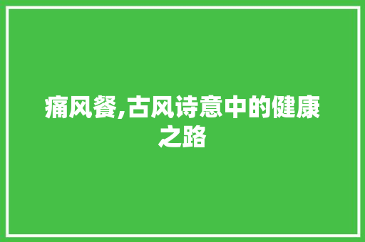 痛风餐,古风诗意中的健康之路