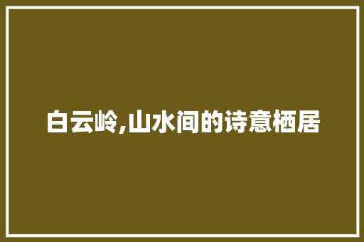 白云岭,山水间的诗意栖居