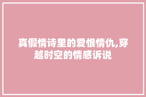 真假情诗里的爱恨情仇,穿越时空的情感诉说