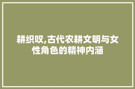 耕织叹,古代农耕文明与女性角色的精神内涵