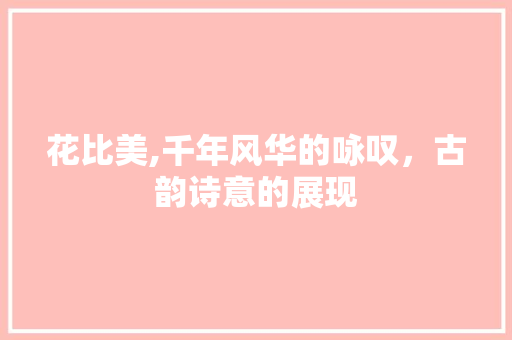 花比美,千年风华的咏叹，古韵诗意的展现