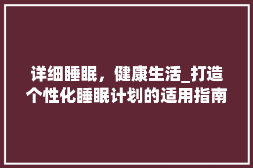详细睡眠，健康生活_打造个性化睡眠计划的适用指南 商业文稿