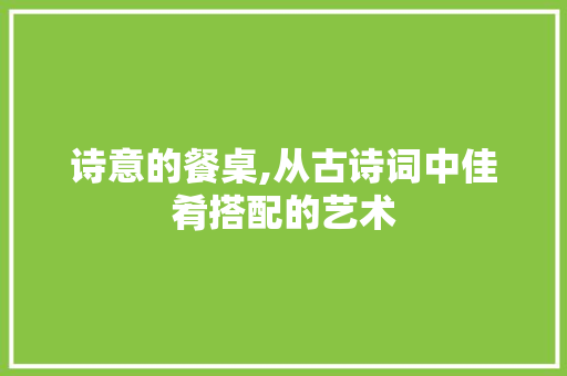 诗意的餐桌,从古诗词中佳肴搭配的艺术