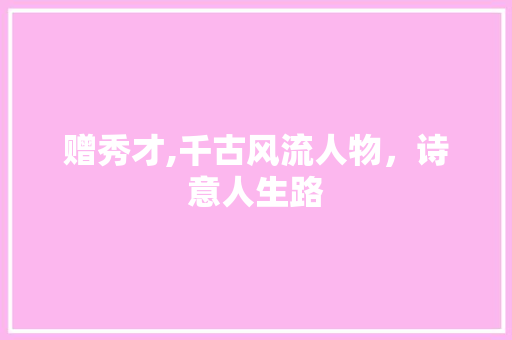 赠秀才,千古风流人物，诗意人生路