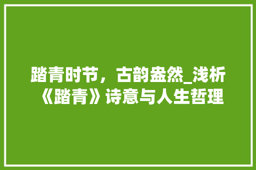 踏青时节，古韵盎然_浅析《踏青》诗意与人生哲理