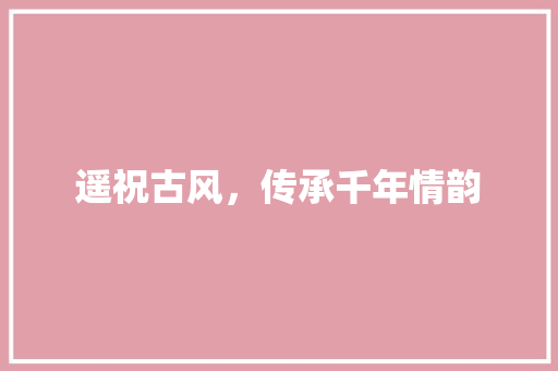 遥祝古风，传承千年情韵