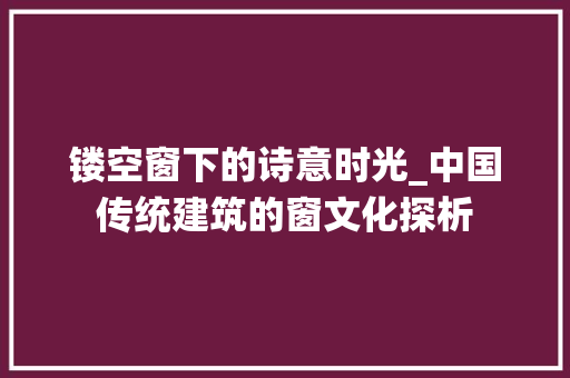 镂空窗下的诗意时光_中国传统建筑的窗文化探析