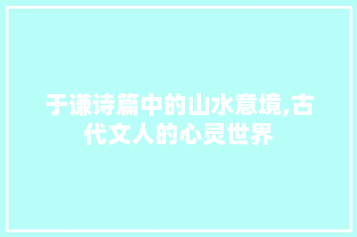 于谦诗篇中的山水意境,古代文人的心灵世界