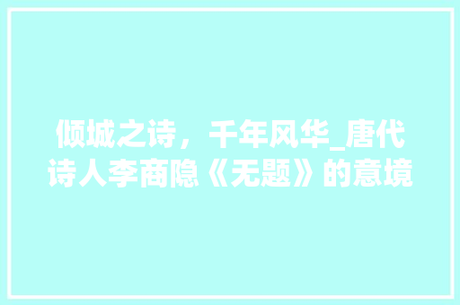 倾城之诗，千年风华_唐代诗人李商隐《无题》的意境之美