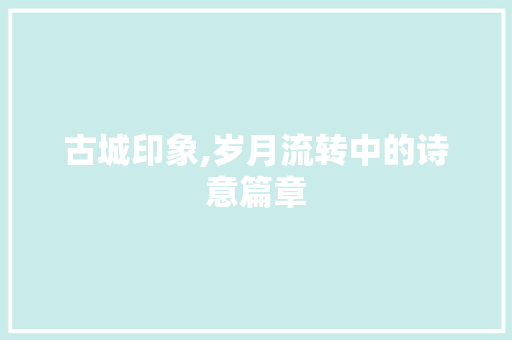 古城印象,岁月流转中的诗意篇章