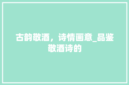 古韵敬酒，诗情画意_品鉴敬酒诗的