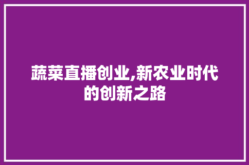 蔬菜直播创业,新农业时代的创新之路