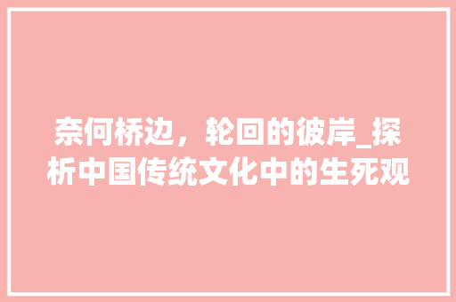 奈何桥边，轮回的彼岸_探析中国传统文化中的生死观念