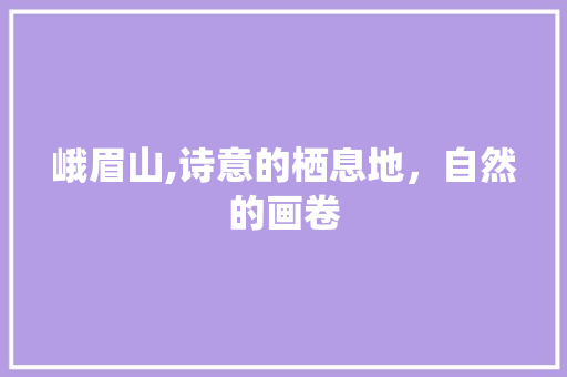 峨眉山,诗意的栖息地，自然的画卷