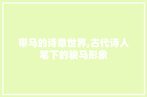 带马的诗意世界,古代诗人笔下的骏马形象