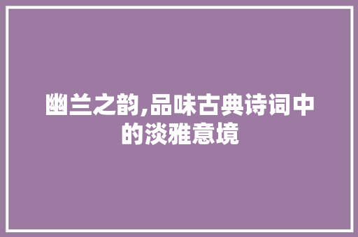 幽兰之韵,品味古典诗词中的淡雅意境
