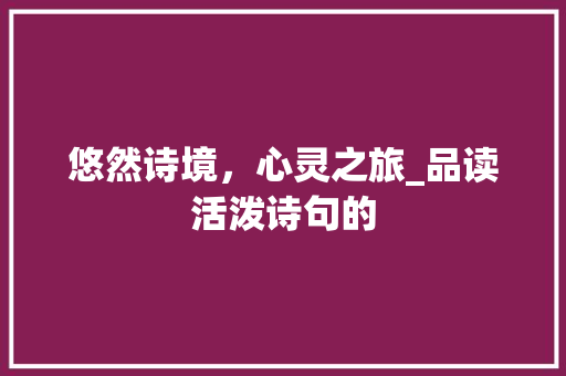 悠然诗境，心灵之旅_品读活泼诗句的