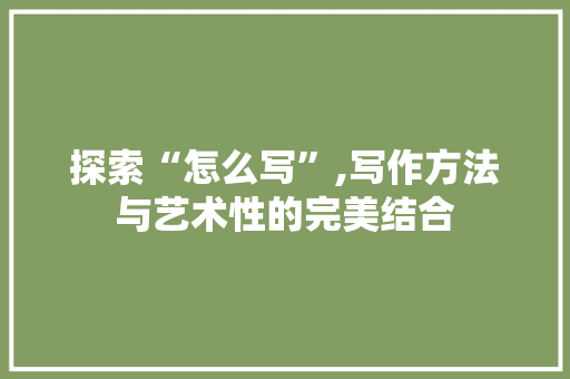 探索“怎么写”,写作方法与艺术性的完美结合