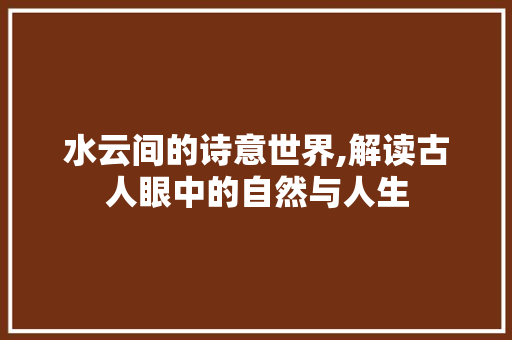 水云间的诗意世界,解读古人眼中的自然与人生