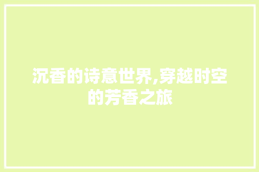 沉香的诗意世界,穿越时空的芳香之旅