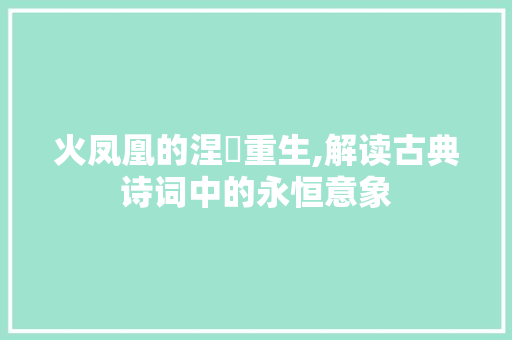 火凤凰的涅槃重生,解读古典诗词中的永恒意象