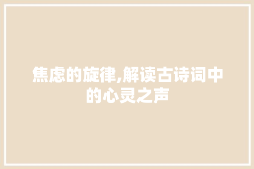 焦虑的旋律,解读古诗词中的心灵之声