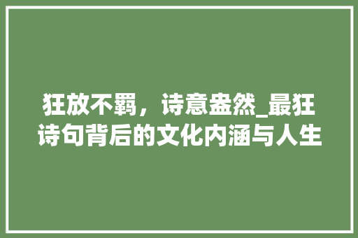 狂放不羁，诗意盎然_最狂诗句背后的文化内涵与人生哲理