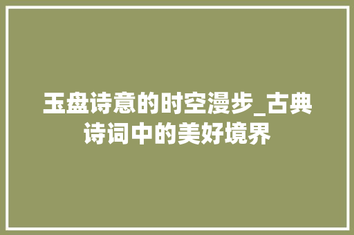 玉盘诗意的时空漫步_古典诗词中的美好境界