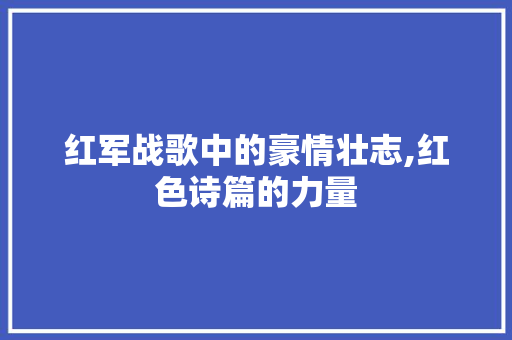 红军战歌中的豪情壮志,红色诗篇的力量