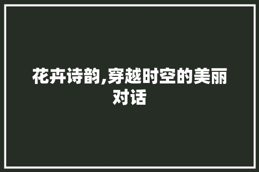 花卉诗韵,穿越时空的美丽对话
