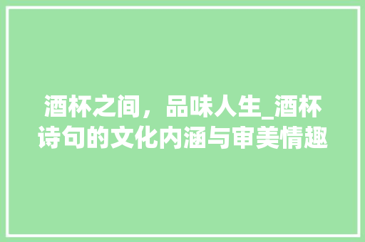 酒杯之间，品味人生_酒杯诗句的文化内涵与审美情趣
