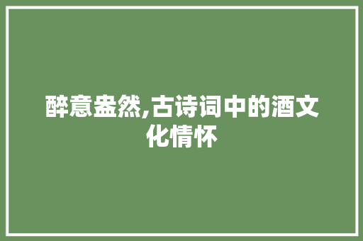 醉意盎然,古诗词中的酒文化情怀