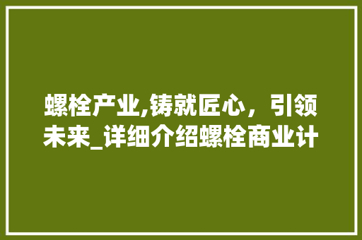 螺栓产业,铸就匠心，引领未来_详细介绍螺栓商业计划