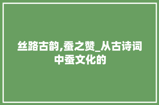 丝路古韵,蚕之赞_从古诗词中蚕文化的