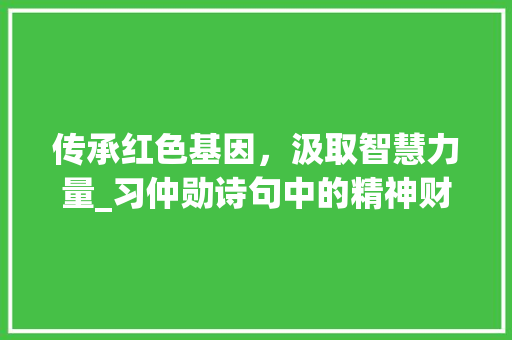 传承红色基因，汲取智慧力量_习仲勋诗句中的精神财富