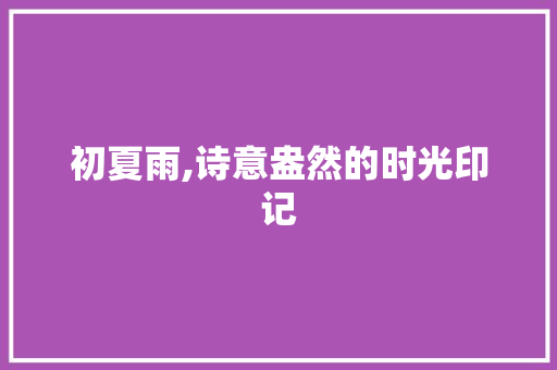 初夏雨,诗意盎然的时光印记