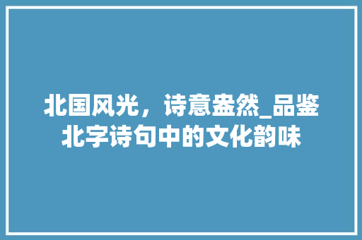 北国风光，诗意盎然_品鉴北字诗句中的文化韵味