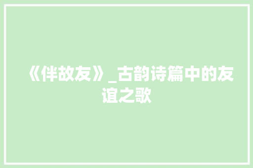 《伴故友》_古韵诗篇中的友谊之歌