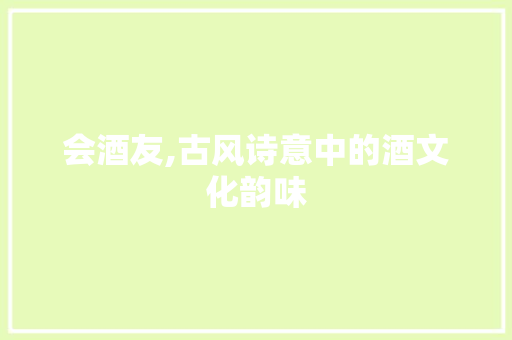 会酒友,古风诗意中的酒文化韵味