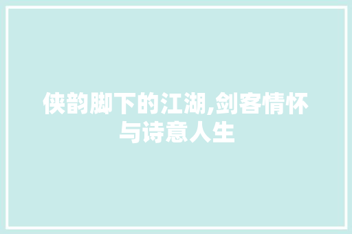 侠韵脚下的江湖,剑客情怀与诗意人生