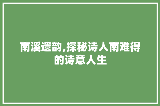 南溪遗韵,探秘诗人南难得的诗意人生