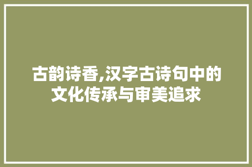 古韵诗香,汉字古诗句中的文化传承与审美追求
