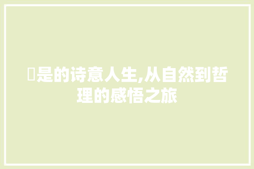 垚是的诗意人生,从自然到哲理的感悟之旅