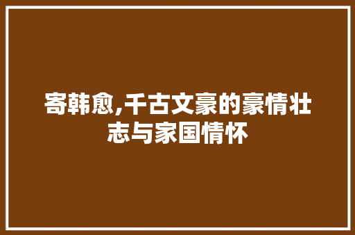 寄韩愈,千古文豪的豪情壮志与家国情怀
