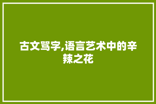 古文骂字,语言艺术中的辛辣之花